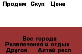 Продам  Скуп › Цена ­ 2 000 - Все города Развлечения и отдых » Другое   . Алтай респ.